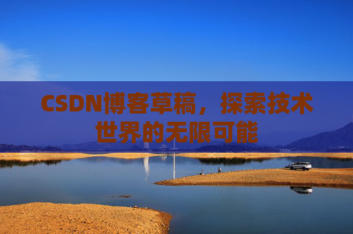 CSDN博客草稿,探索技术世界的无限可能 CSDN博客草稿,探索技术世界的无限可能